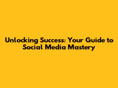 Unlocking Success: Your Guide to Social Media Mastery