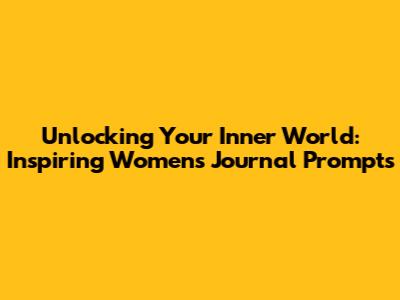 Unlocking Your Inner World: Inspiring Women's Journal Prompts