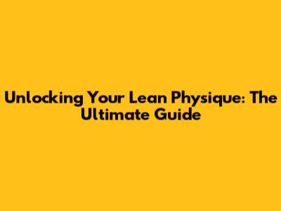 Unlocking Your Lean Physique: The Ultimate Guide