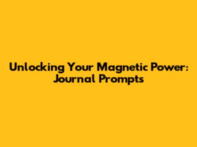 Unlocking Your Magnetic Power: Journal Prompts