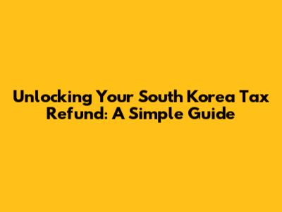 Unlocking Your South Korea Tax Refund: A Simple Guide