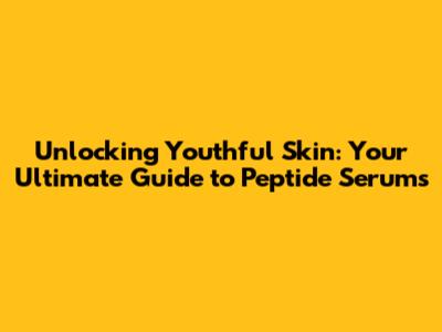 Unlocking Youthful Skin: Your Ultimate Guide to Peptide Serums