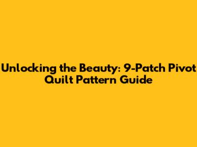 Unlocking the Beauty: 9-Patch Pivot Quilt Pattern Guide