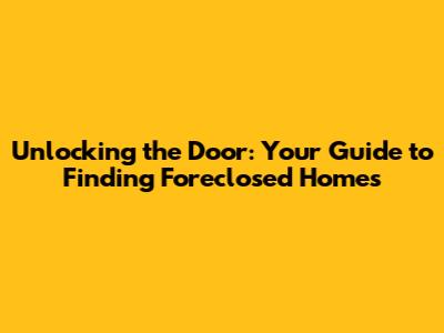 Unlocking the Door: Your Guide to Finding Foreclosed Homes