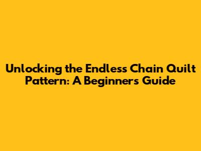Unlocking the Endless Chain Quilt Pattern: A Beginner's Guide