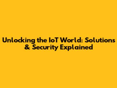 Unlocking the IoT World: Solutions & Security Explained