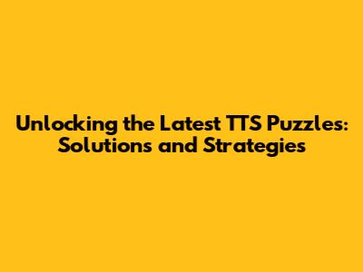 Unlocking the Latest TTS Puzzles: Solutions and Strategies