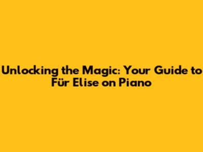 Unlocking the Magic: Your Guide to Für Elise on Piano