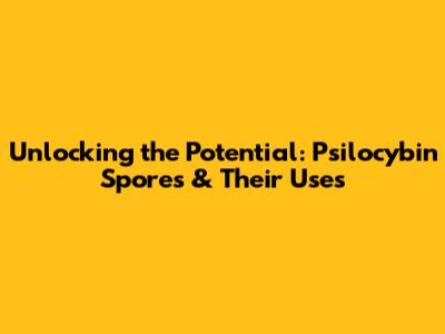 Unlocking the Potential: Psilocybin Spores & Their Uses