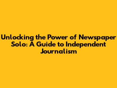 Unlocking the Power of Newspaper Solo: A Guide to Independent Journalism