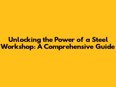 Unlocking the Power of a Steel Workshop: A Comprehensive Guide