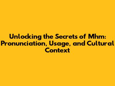 Unlocking the Secrets of 'Mhm': Pronunciation, Usage, and Cultural Context