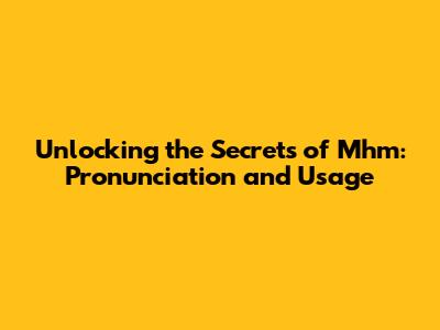 Unlocking the Secrets of 'Mhm': Pronunciation and Usage