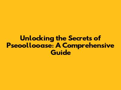 Unlocking the Secrets of Pseoollooase: A Comprehensive Guide