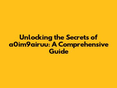 Unlocking the Secrets of a0im9airuu: A Comprehensive Guide