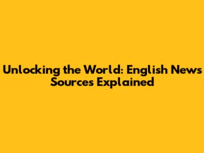 Unlocking the World: English News Sources Explained