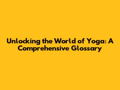 Unlocking the World of Yoga: A Comprehensive Glossary