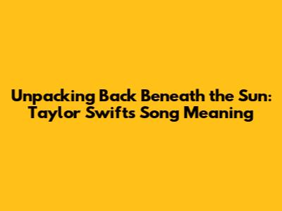 Unpacking "Back Beneath the Sun": Taylor Swift's Song Meaning
