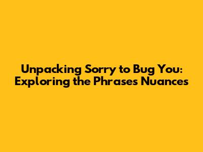 Unpacking 'Sorry to Bug You': Exploring the Phrase's Nuances