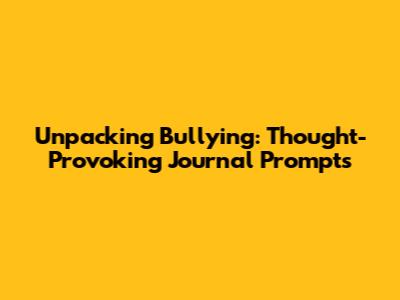 Unpacking Bullying: Thought-Provoking Journal Prompts