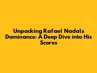 Unpacking Rafael Nadal's Dominance: A Deep Dive into His Scores
