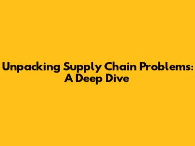 Unpacking Supply Chain Problems: A Deep Dive