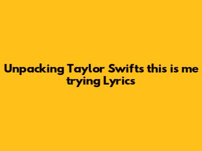 Unpacking Taylor Swift's 'this is me trying' Lyrics