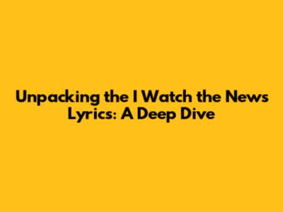 Unpacking the 'I Watch the News' Lyrics: A Deep Dive