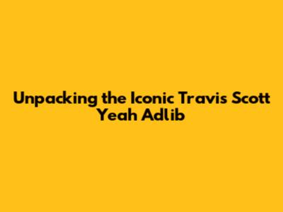 Unpacking the Iconic Travis Scott 'Yeah' Adlib