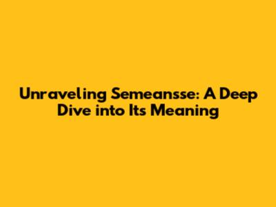 Unraveling 'Semeansse': A Deep Dive into Its Meaning