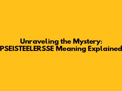 Unraveling the Mystery: PSEISTEELERSSE Meaning Explained