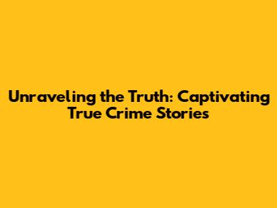 Unraveling the Truth: Captivating True Crime Stories
