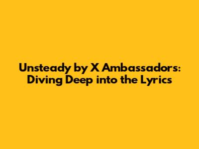 Unsteady by X Ambassadors: Diving Deep into the Lyrics