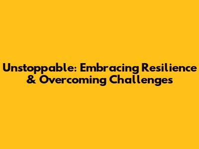 Unstoppable: Embracing Resilience & Overcoming Challenges