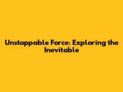 Unstoppable Force: Exploring the Inevitable