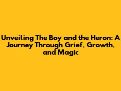 Unveiling 'The Boy and the Heron': A Journey Through Grief, Growth, and Magic