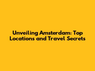 Unveiling Amsterdam: Top Locations and Travel Secrets