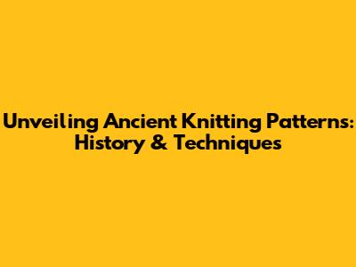 Unveiling Ancient Knitting Patterns: History & Techniques