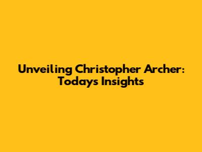 Unveiling Christopher Archer: Today's Insights