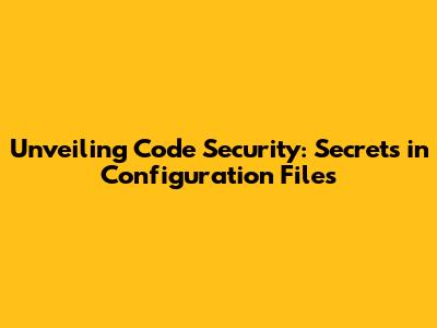 Unveiling Code Security: Secrets in Configuration Files