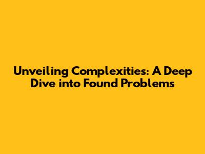 Unveiling Complexities: A Deep Dive into Found Problems
