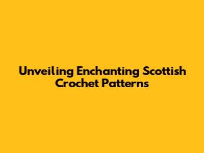 Unveiling Enchanting Scottish Crochet Patterns