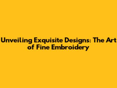 Unveiling Exquisite Designs: The Art of Fine Embroidery