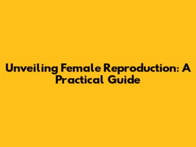 Unveiling Female Reproduction: A Practical Guide
