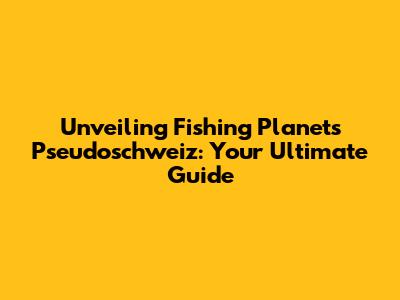 Unveiling Fishing Planet's Pseudoschweiz: Your Ultimate Guide