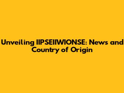 Unveiling IIPSEIIWIONSE: News and Country of Origin
