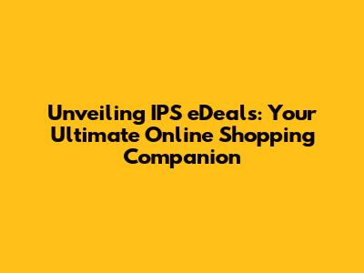 Unveiling IPS eDeals: Your Ultimate Online Shopping Companion