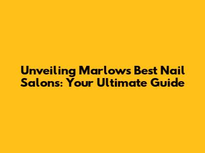Unveiling Marlow's Best Nail Salons: Your Ultimate Guide