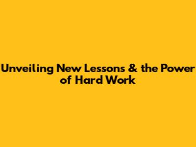 Unveiling New Lessons & the Power of Hard Work