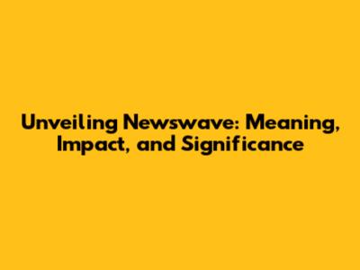 Unveiling Newswave: Meaning, Impact, and Significance